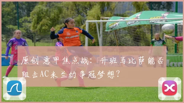原创 意甲焦点战：升班马比萨能否阻击AC米兰的争冠梦想？