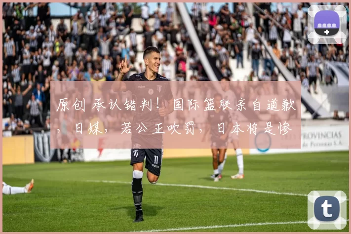 原创 承认错判！国际篮联亲自道歉，日媒，若公正吹罚，日本将是惨败！
