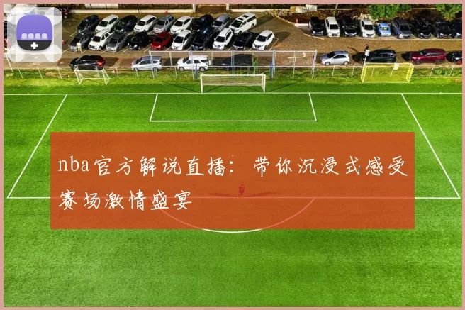 nba官方解说直播：带你沉浸式感受赛场激情盛宴