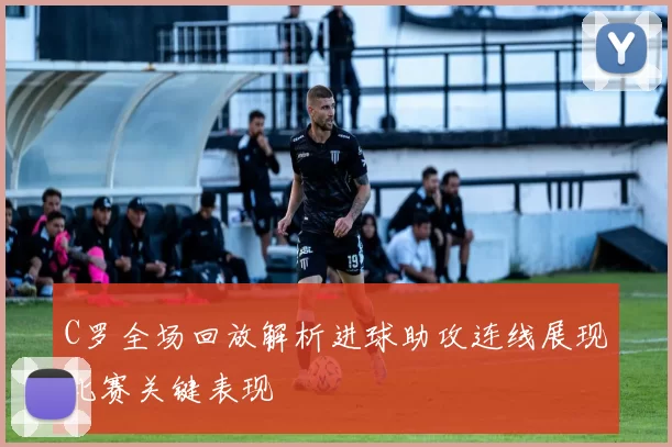 C罗全场回放解析进球助攻连线展现比赛关键表现