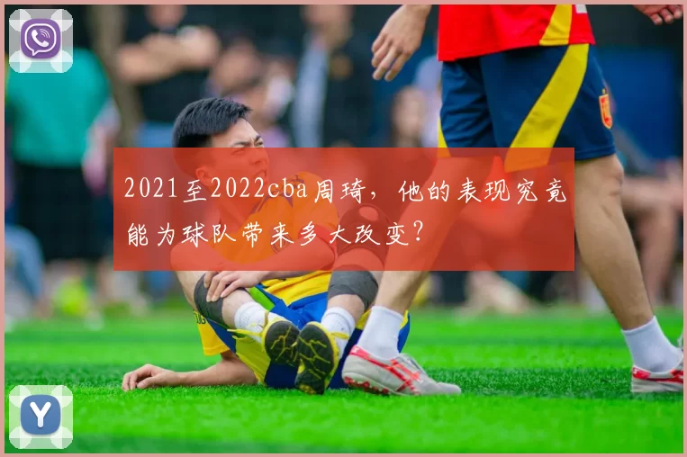 2021至2022cba周琦，他的表现究竟能为球队带来多大改变？