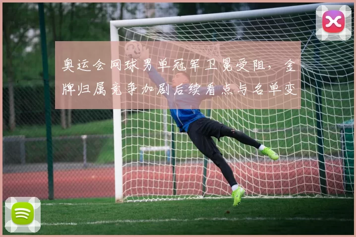 奥运会网球男单冠军卫冕受阻，金牌归属竞争加剧后续看点与名单变化