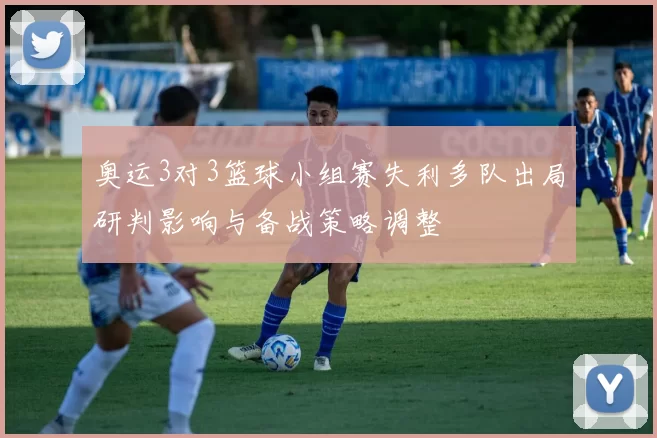 奥运3对3篮球小组赛失利多队出局研判影响与备战策略调整