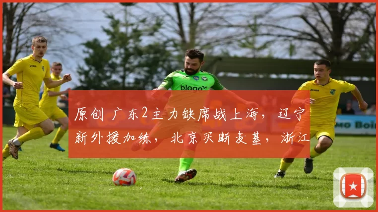 原创 广东2主力缺席战上海,辽宁新外援加练,北京买断麦基,浙江捡到宝