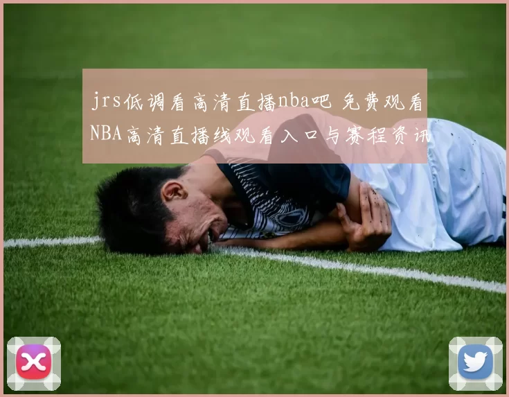 jrs低调看高清直播nba吧 免费观看NBA高清直播线观看入口与赛程资讯