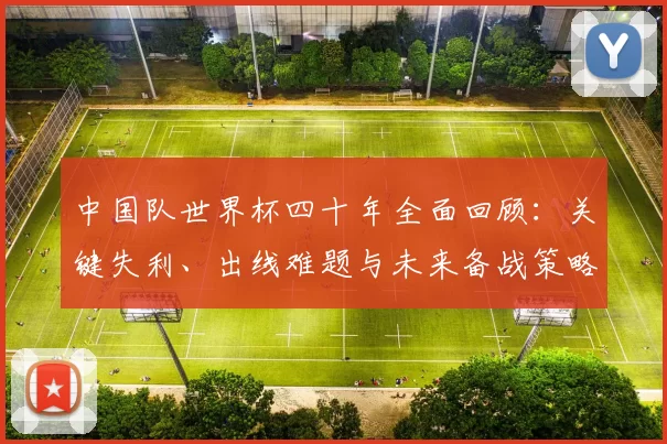 中国队世界杯四十年全面回顾:关键失利、出线难题与未来备战策略