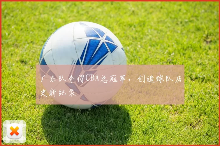 广东队夺得CBA总冠军，创造球队历史新纪录