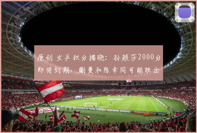 原创 女乒积分揭晓:孙颖莎2000分即将到期,蒯曼和陈幸同可能跌出前10