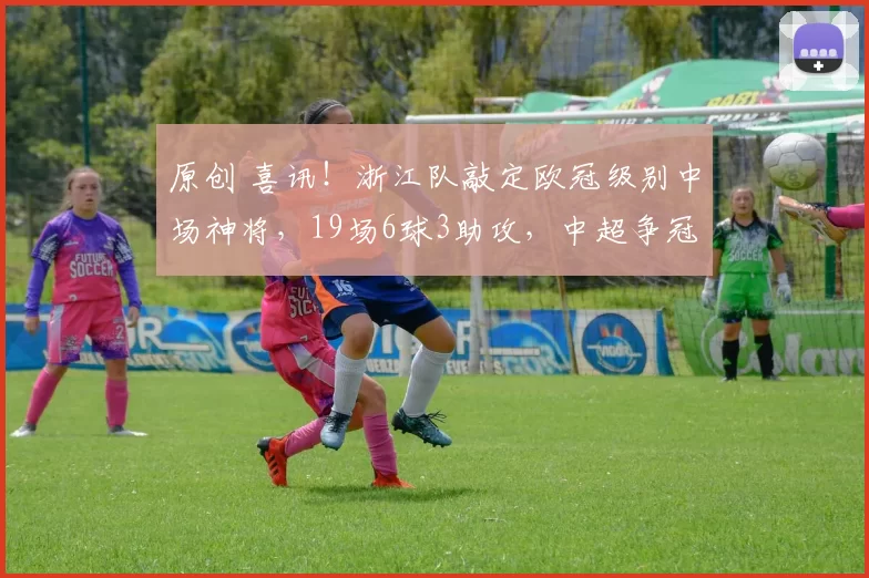 原创 喜讯!浙江队敲定欧冠级别中场神将,19场6球3助攻,中超争冠或变天