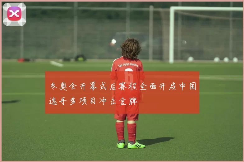 冬奥会开幕式后赛程全面开启中国选手多项目冲击金牌