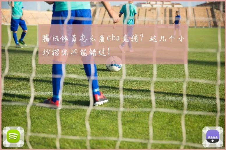 腾讯体育怎么看cba竞猜？这几个小妙招你不能错过！