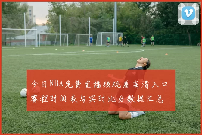今日NBA免费直播线观看高清入口 赛程时间表与实时比分数据汇总