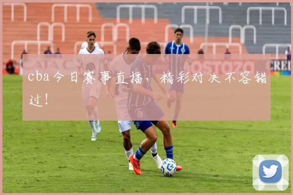 cba今日赛事直播，精彩对决不容错过！