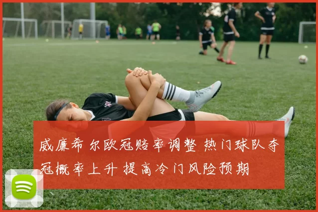 威廉希尔欧冠赔率调整 热门球队夺冠概率上升 提高冷门风险预期