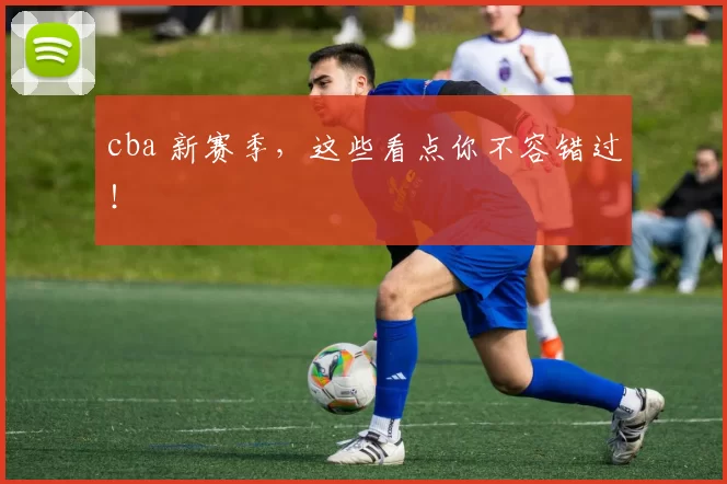 cba 新赛季，这些看点你不容错过！