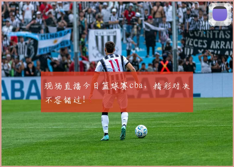 现场直播今日篮球赛cba,精彩对决不容错过!