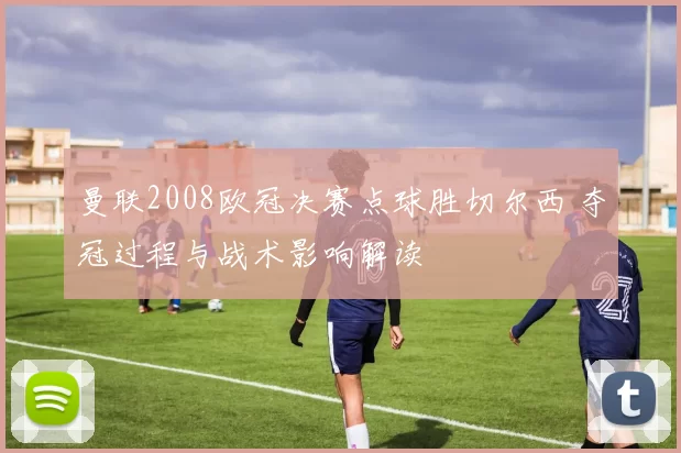 曼联2008欧冠决赛点球胜切尔西 夺冠过程与战术影响解读