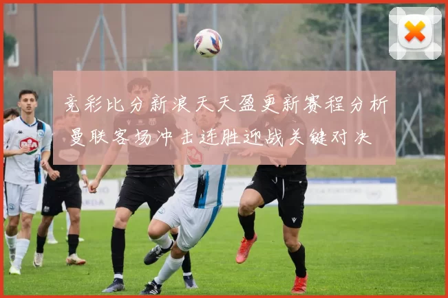 竞彩比分新浪天天盈更新赛程分析 曼联客场冲击连胜迎战关键对决