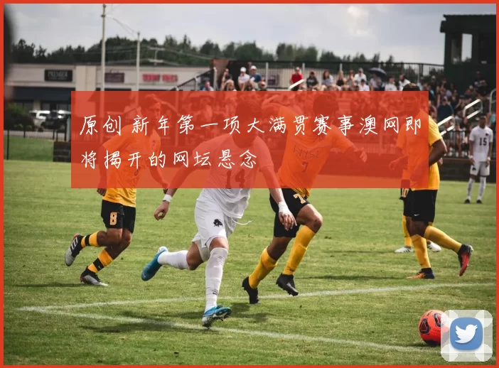 原创 新年第一项大满贯赛事澳网即将揭开的网坛悬念