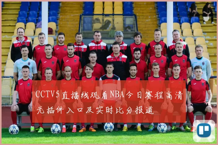 CCTV5直播线观看NBA今日赛程高清无插件入口及实时比分报道