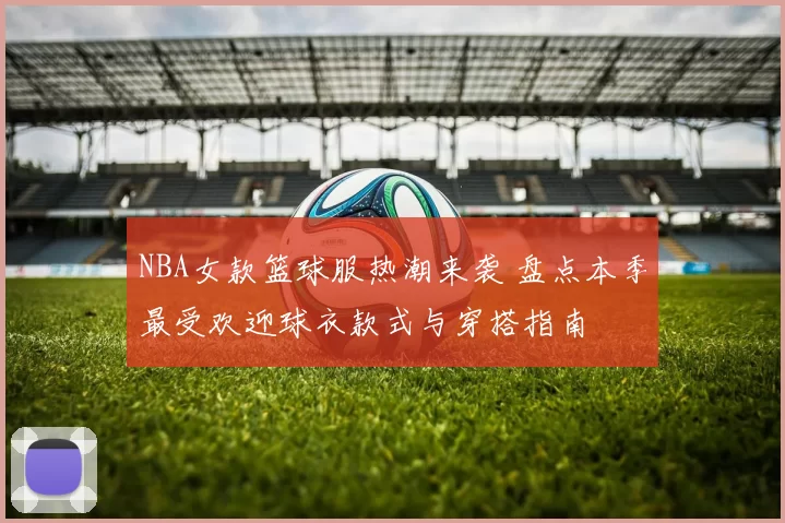 NBA女款篮球服热潮来袭 盘点本季最受欢迎球衣款式与穿搭指南