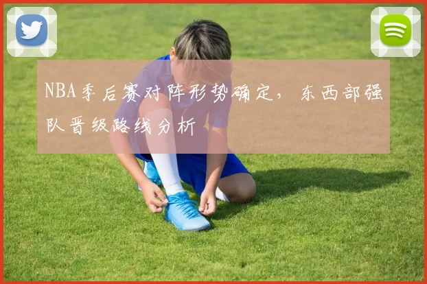 NBA季后赛对阵形势确定，东西部强队晋级路线分析