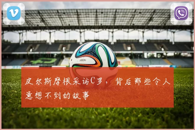 皮尔斯摩根采访C罗，背后那些令人意想不到的故事