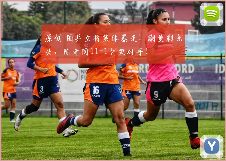 原创 国乒女将集体暴走！蒯曼剃光头，陈幸同11-1打哭对手！