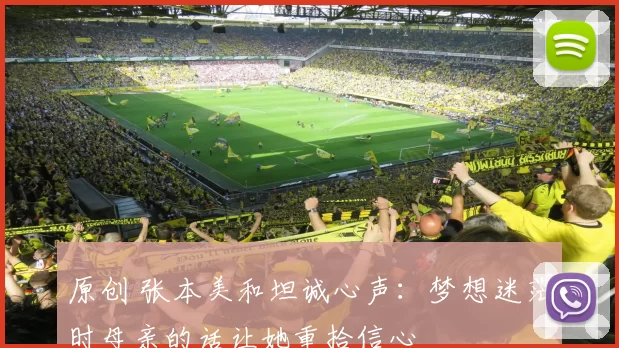 原创 张本美和坦诚心声:梦想迷茫时母亲的话让她重拾信心