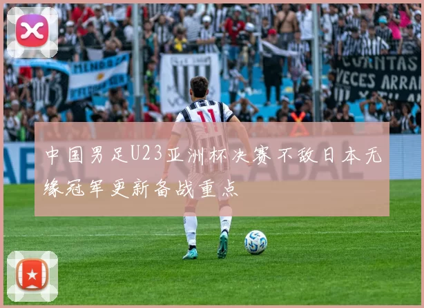 中国男足U23亚洲杯决赛不敌日本无缘冠军更新备战重点