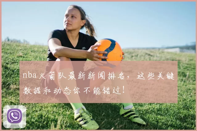 nba火箭队最新新闻排名,这些关键数据和动态你不能错过!