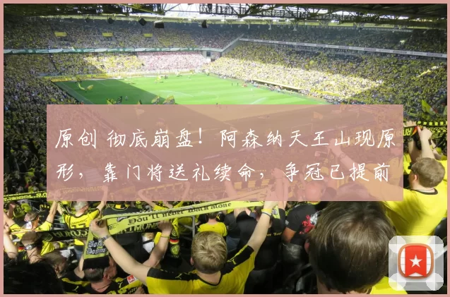 原创 彻底崩盘！阿森纳天王山现原形，靠门将送礼续命，争冠已提前凉凉