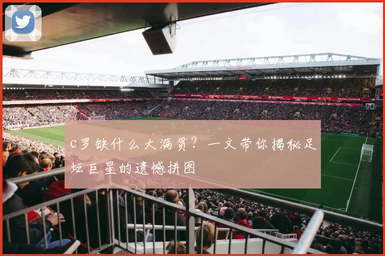 c罗缺什么大满贯？一文带你揭秘足坛巨星的遗憾拼图