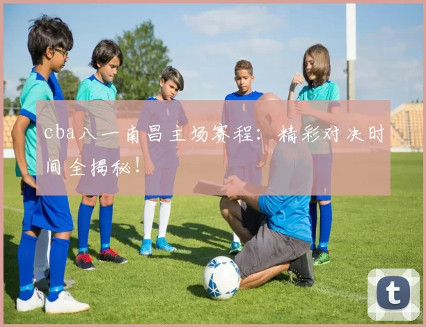 cba八一南昌主场赛程:精彩对决时间全揭秘!