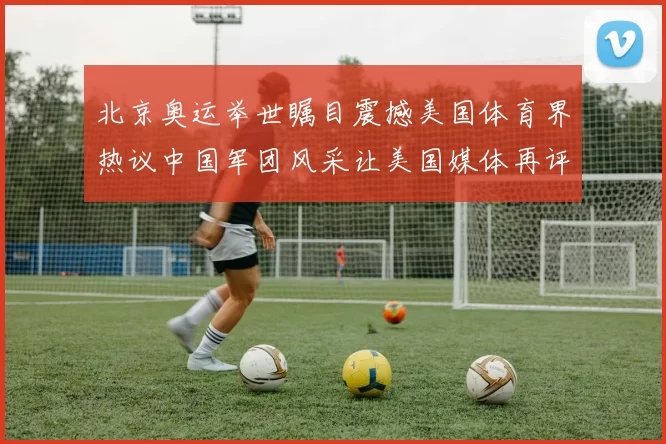 北京奥运举世瞩目震撼美国体育界热议中国军团风采让美国媒体再评