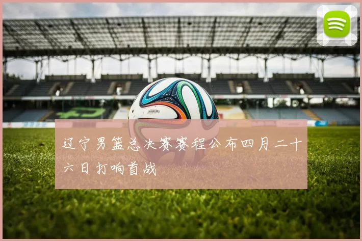 辽宁男篮总决赛赛程公布四月二十六日打响首战