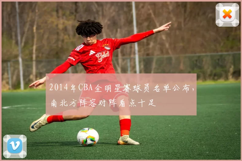 2014年CBA全明星赛球员名单公布，南北方阵容对阵看点十足