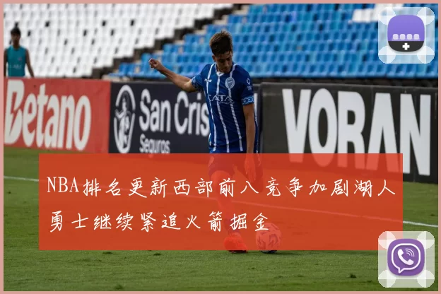 NBA排名更新西部前八竞争加剧湖人勇士继续紧追火箭掘金