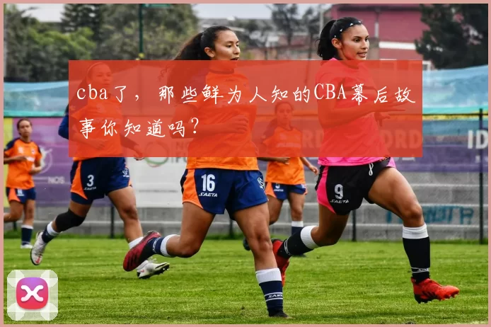 cba了,那些鲜为人知的CBA幕后故事你知道吗?
