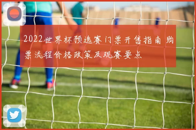 2022世界杯预选赛门票开售指南 购票流程价格政策及观赛要点