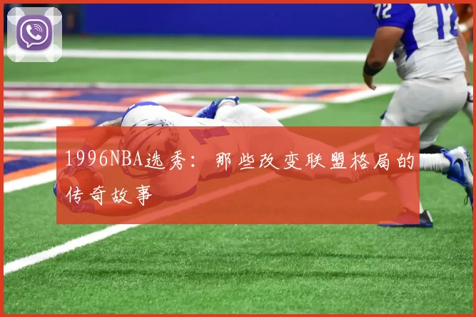 1996NBA选秀:那些改变联盟格局的传奇故事