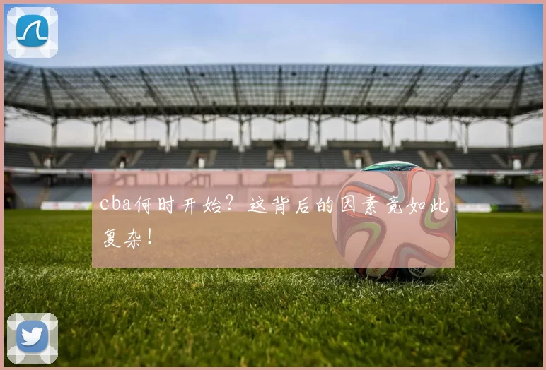 cba何时开始？这背后的因素竟如此复杂！