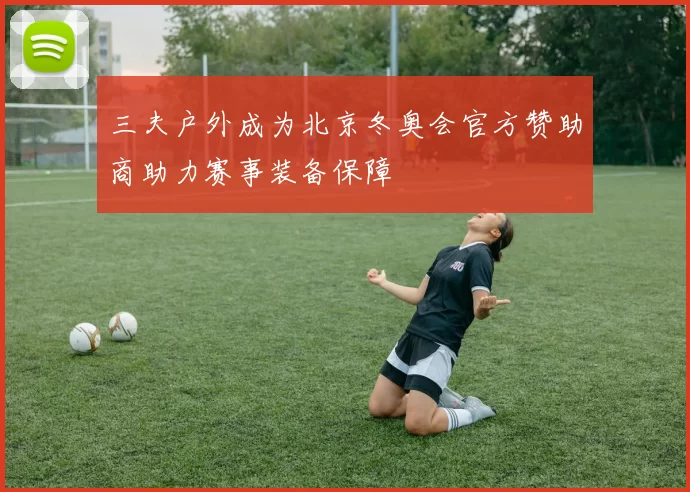 三夫户外成为北京冬奥会官方赞助商助力赛事装备保障