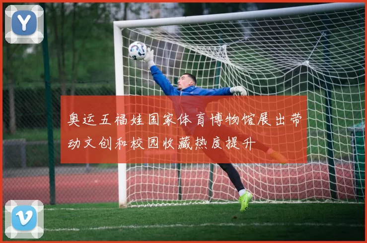 奥运五福娃国家体育博物馆展出带动文创和校园收藏热度提升