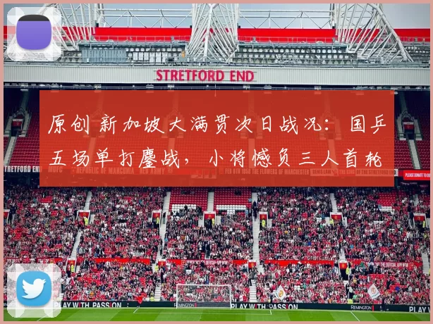 原创 新加坡大满贯次日战况:国乒五场单打鏖战,小将憾负三人首轮出局