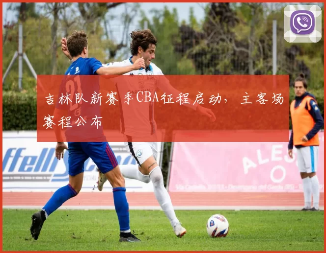 吉林队新赛季CBA征程启动,主客场赛程公布