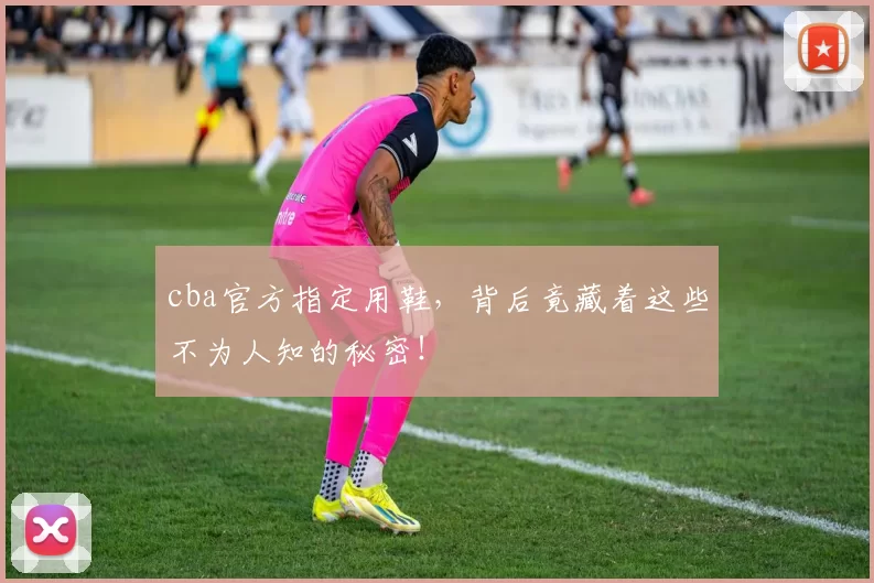 cba官方指定用鞋，背后竟藏着这些不为人知的秘密！