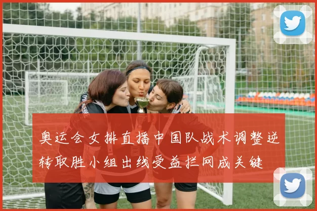 奥运会女排直播中国队战术调整逆转取胜小组出线受益拦网成关键