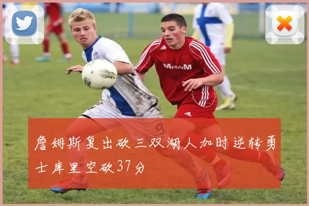 詹姆斯复出砍三双湖人加时逆转勇士库里空砍37分