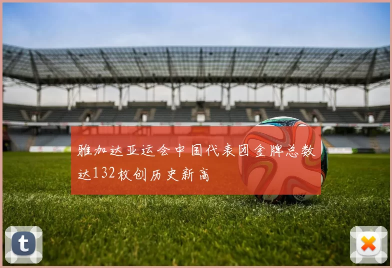 雅加达亚运会中国代表团金牌总数达132枚创历史新高